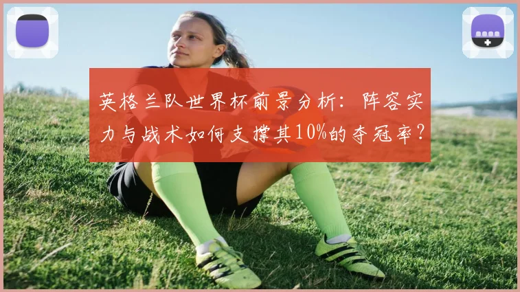 英格兰队世界杯前景分析：阵容实力与战术如何支撑其10%的夺冠率？