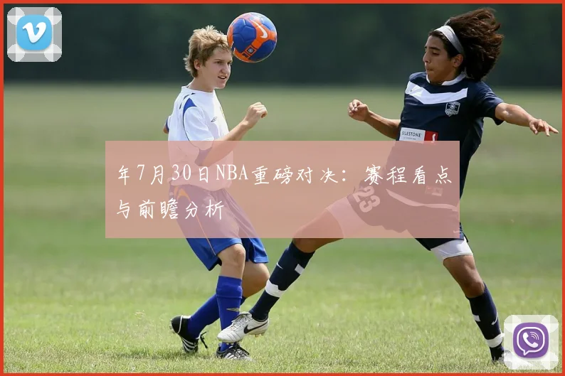年7月30日NBA重磅对决：赛程看点与前瞻分析