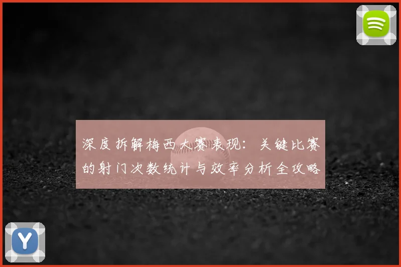 深度拆解梅西大赛表现：关键比赛的射门次数统计与效率分析全攻略