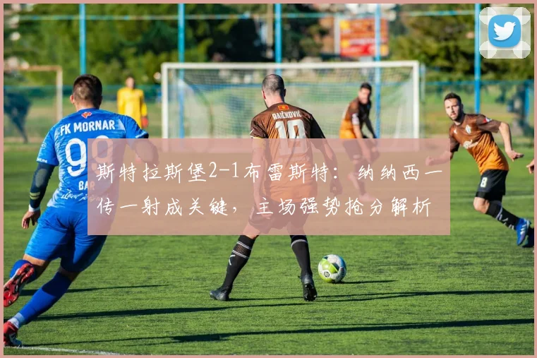 斯特拉斯堡2-1布雷斯特：纳纳西一传一射成关键，主场强势抢分解析