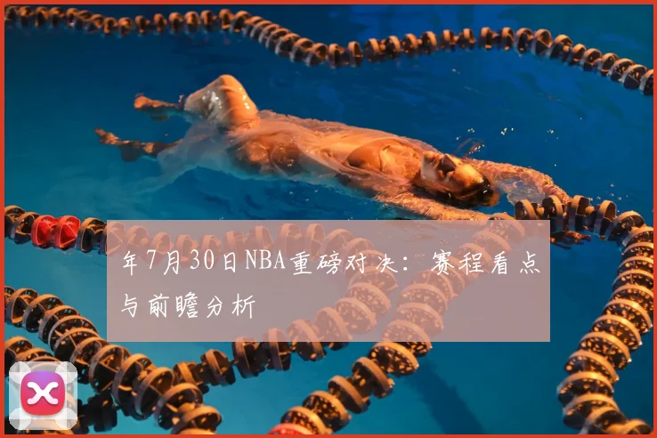 年7月30日NBA重磅对决:赛程看点与前瞻分析