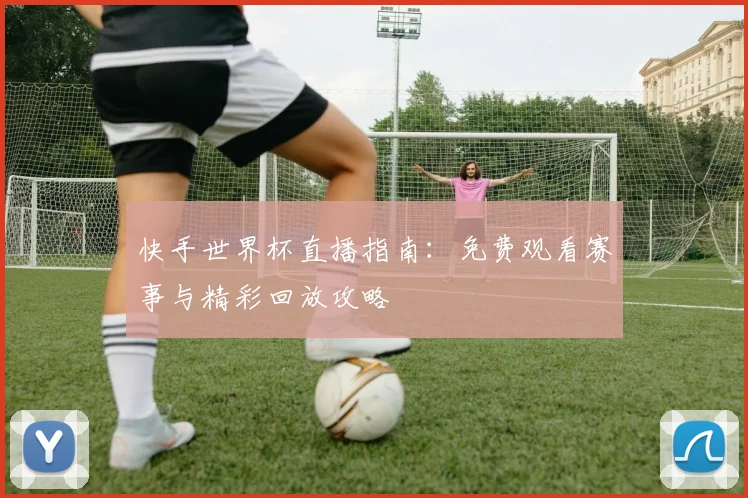 快手世界杯直播指南：免费观看赛事与精彩回放攻略