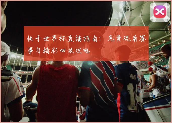快手世界杯直播指南:免费观看赛事与精彩回放攻略
