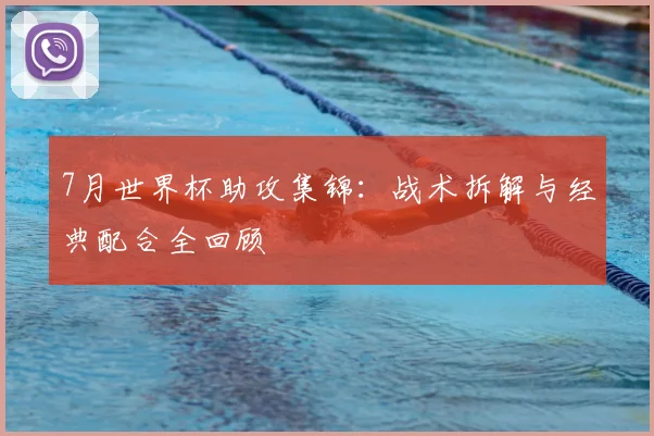7月世界杯助攻集锦:战术拆解与经典配合全回顾