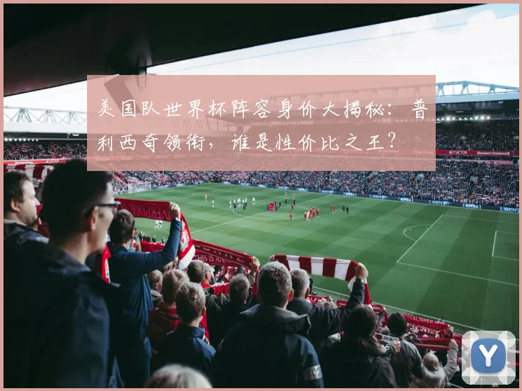 美国队世界杯阵容身价大揭秘：普利西奇领衔，谁是性价比之王？